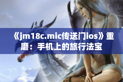 《jm18c.mic传送门ios》重磨：手机上的旅行法宝