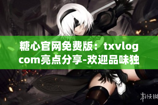 糖心官网免费版：txvlogcom亮点分享-欢迎品味独特甜蜜世界