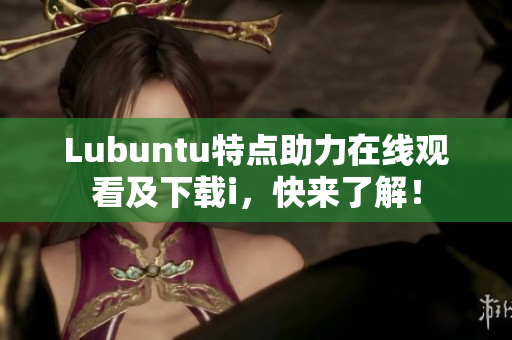 Lubuntu特点助力在线观看及下载i，快来了解！