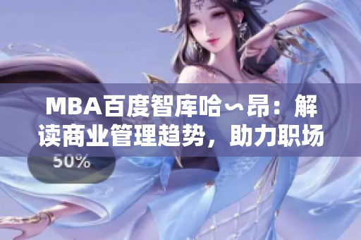 MBA百度智库哈∽昂：解读商业管理趋势，助力职场精英。