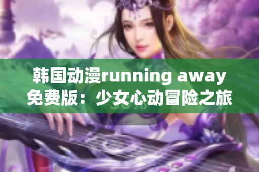 韩国动漫running away免费版：少女心动冒险之旅