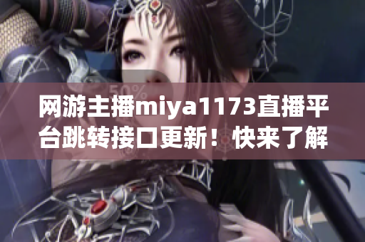 网游主播miya1173直播平台跳转接口更新！快来了解最新动态！