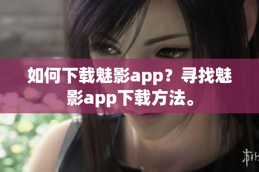 如何下载魅影app？寻找魅影app下载方法。