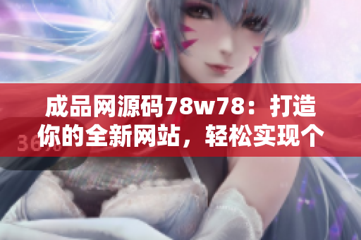 成品网源码78w78：打造你的全新网站，轻松实现个性化定制