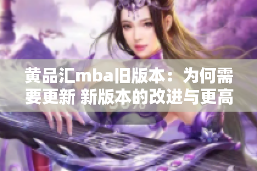 黄品汇mba旧版本：为何需要更新 新版本的改进与更高效的理由