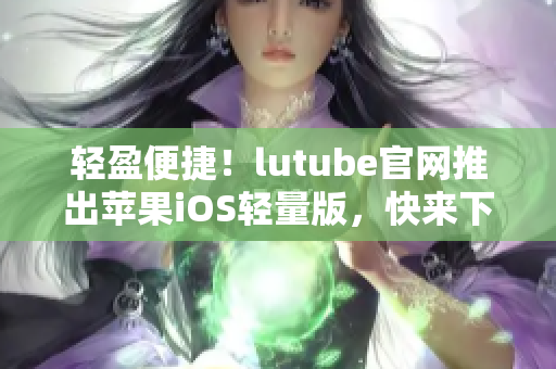 轻盈便捷！lutube官网推出苹果iOS轻量版，快来下载体验吧