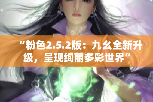 “粉色2.5.2版：九幺全新升级，呈现绚丽多彩世界”