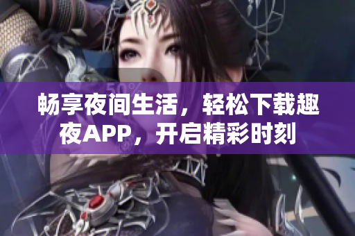 畅享夜间生活，轻松下载趣夜APP，开启精彩时刻