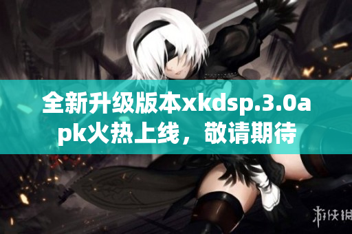 全新升级版本xkdsp.3.0apk火热上线，敬请期待