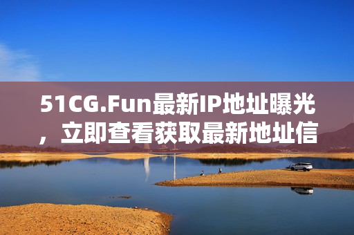 51CG.Fun最新IP地址曝光，立即查看获取最新地址信息