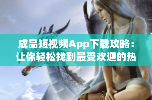 成品短视频App下载攻略：让你轻松找到最受欢迎的热门App。