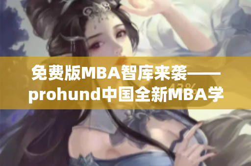 免费版MBA智库来袭——prohund中国全新MBA学习体验!