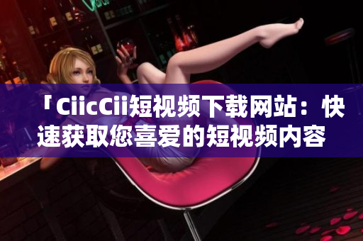 「CiicCii短视频下载网站：快速获取您喜爱的短视频内容」