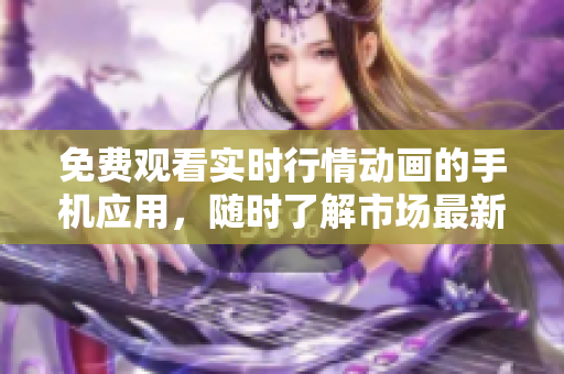 免费观看实时行情动画的手机应用，随时了解市场最新动态