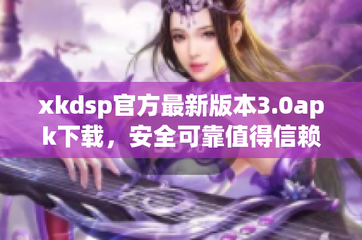 xkdsp官方最新版本3.0apk下载，安全可靠值得信赖