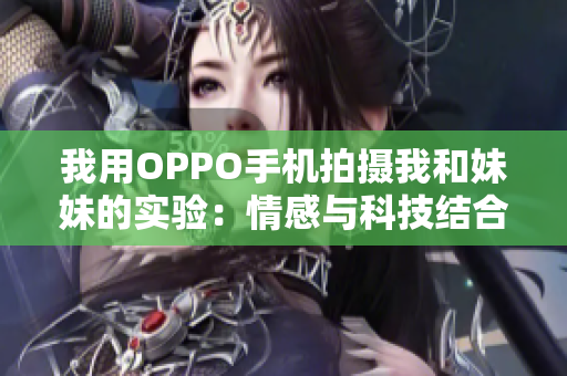 我用OPPO手机拍摄我和妹妹的实验：情感与科技结合，质感满满