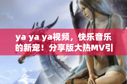 ya ya ya视频，快乐音乐的新宠！分享版大热MV引发狂热关注