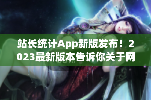 站长统计App新版发布！2023最新版本告诉你关于网站的一切