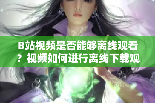 B站视频是否能够离线观看？视频如何进行离线下载观看？