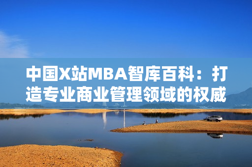 中国X站MBA智库百科：打造专业商业管理领域的权威知识库