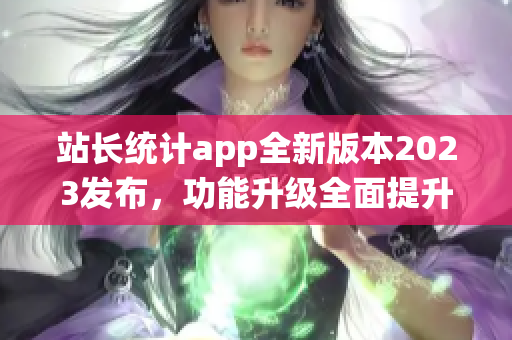 站长统计app全新版本2023发布，功能升级全面提升用户体验