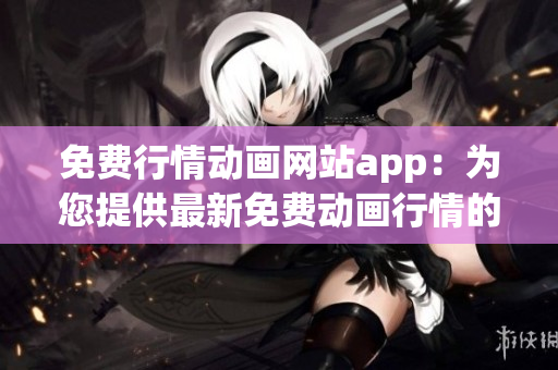 免费行情动画网站app：为您提供最新免费动画行情的APP