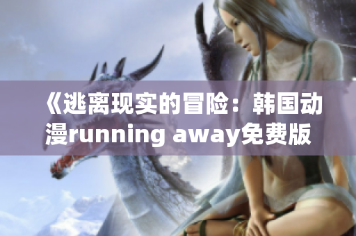 《逃离现实的冒险：韩国动漫running away免费版引发热议》