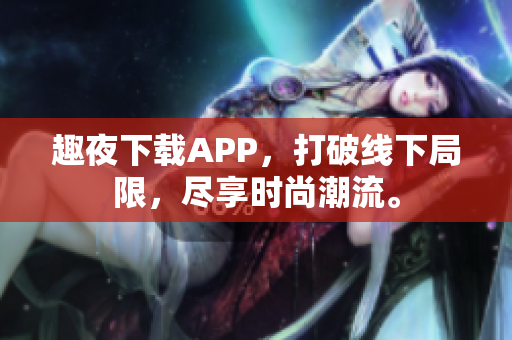 趣夜下载APP，打破线下局限，尽享时尚潮流。