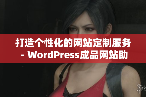 打造个性化的网站定制服务 - WordPress成品网站助你轻松实现网站梦想