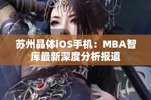 苏州晶体iOS手机：MBA智库最新深度分析报道