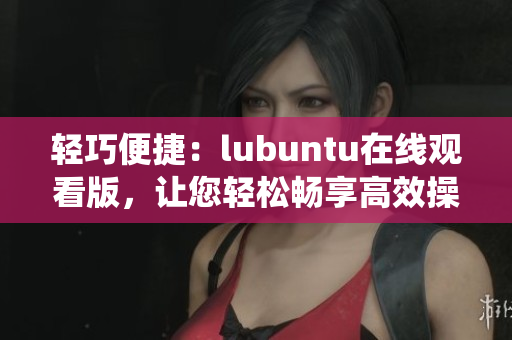 轻巧便捷：lubuntu在线观看版，让您轻松畅享高效操作系统