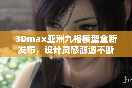 3Dmax亚洲九格模型全新发布，设计灵感源源不断