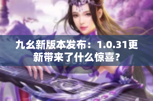 九幺新版本发布：1.0.31更新带来了什么惊喜？