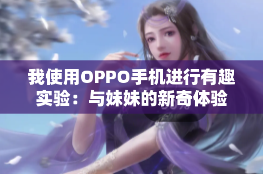 我使用OPPO手机进行有趣实验：与妹妹的新奇体验