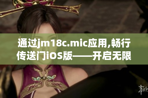 通过jm18c.mic应用,畅行传送门iOS版——开启无限可能