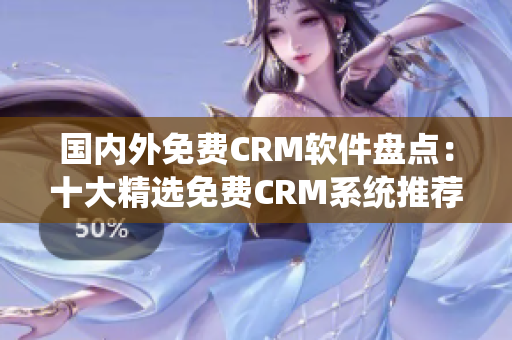 国内外免费CRM软件盘点：十大精选免费CRM系统推荐，助您选择适合的客户管理软件