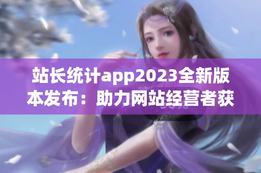 站长统计app2023全新版本发布：助力网站经营者获取最新数据及分析 in 年代.