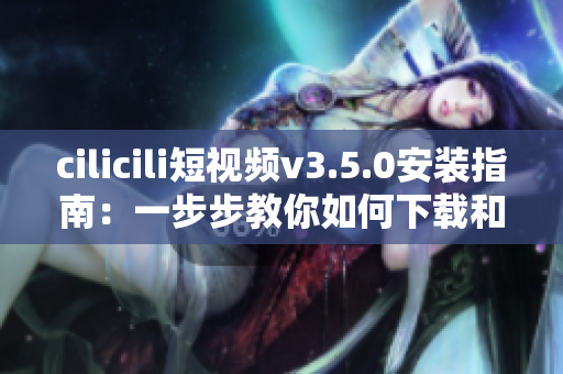 cilicili短视频v3.5.0安装指南：一步步教你如何下载和安装