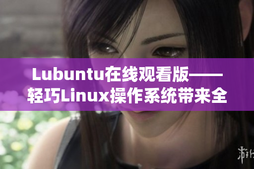 Lubuntu在线观看版——轻巧Linux操作系统带来全新的在线观看体验