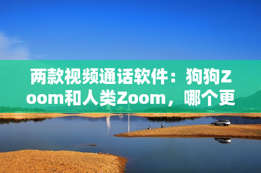 两款视频通话软件：狗狗Zoom和人类Zoom，哪个更适合你？