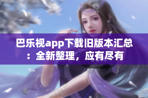 巴乐视app下载旧版本汇总：全新整理，应有尽有