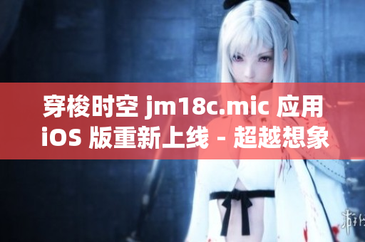 穿梭时空 jm18c.mic 应用 iOS 版重新上线 - 超越想象的科技奇迹