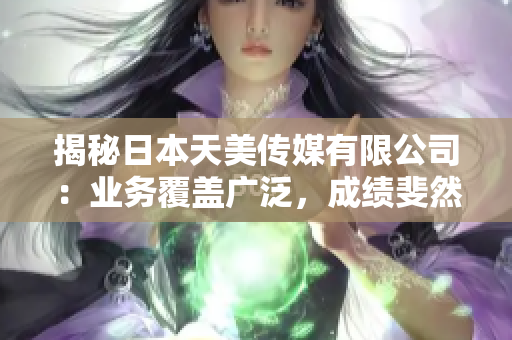 揭秘日本天美传媒有限公司：业务覆盖广泛，成绩斐然，公司文化引人瞩目