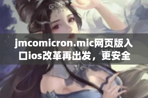 jmcomicron.mic网页版入口ios改革再出发，更安全可靠，功能全面升级，助您畅享多姿多彩的漫画世界