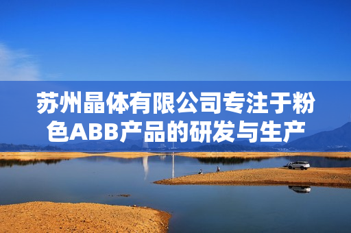 苏州晶体有限公司专注于粉色ABB产品的研发与生产