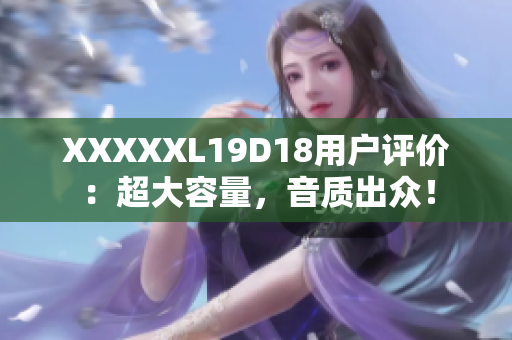 XXXXXL19D18用户评价：超大容量，音质出众！