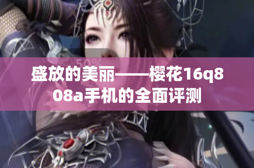 盛放的美丽——樱花16q808a手机的全面评测