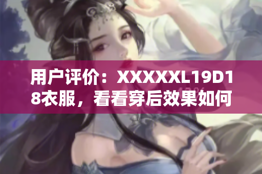 用户评价：XXXXXL19D18衣服，看看穿后效果如何