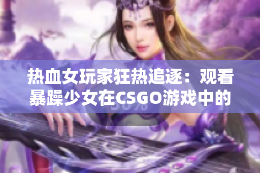 热血女玩家狂热追逐：观看暴躁少女在CSGO游戏中的精彩瞬间