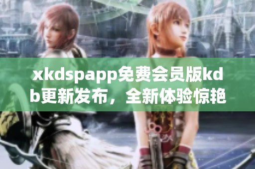 xkdspapp免费会员版kdb更新发布，全新体验惊艳来袭